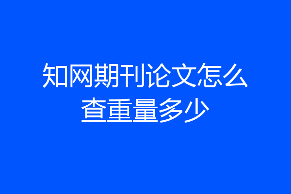 知网期刊论文怎么查重量多少