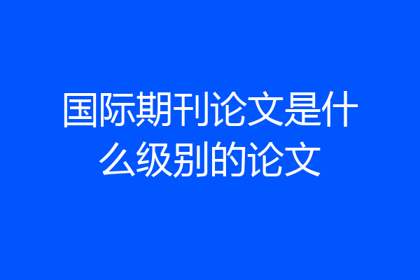 国际期刊论文是什么级别的论文