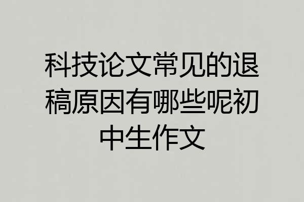 科技论文常见的退稿原因有哪些呢初中生作文