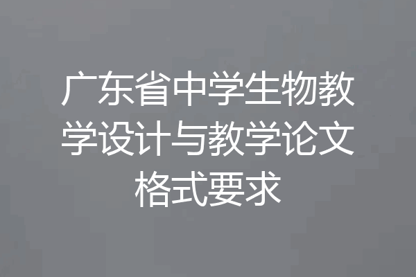 广东省中学生物教学设计与教学论文格式要求