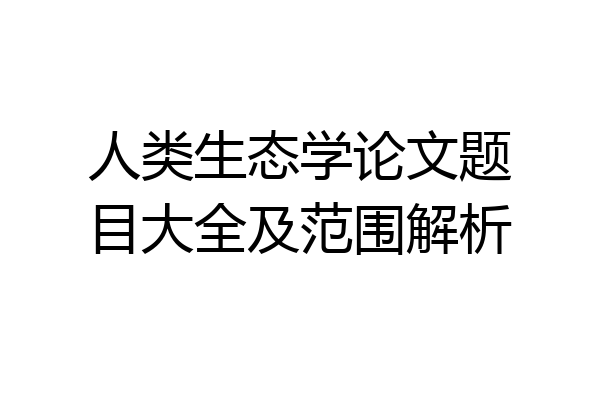 人类生态学论文题目大全及范围解析