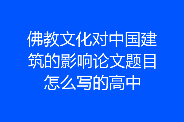 佛教文化对中国建筑的影响论文题目怎么写的高中