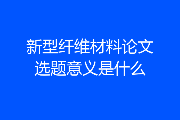 新型纤维材料论文选题意义是什么