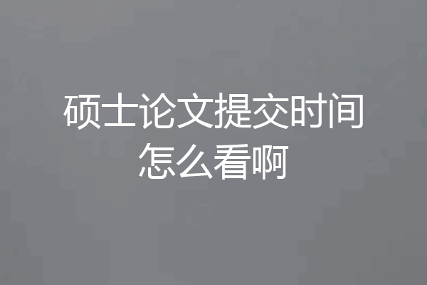 硕士论文提交时间怎么看啊