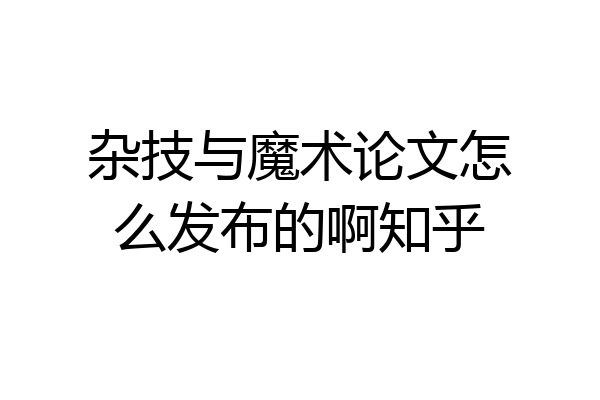 杂技与魔术论文怎么发布的啊知乎