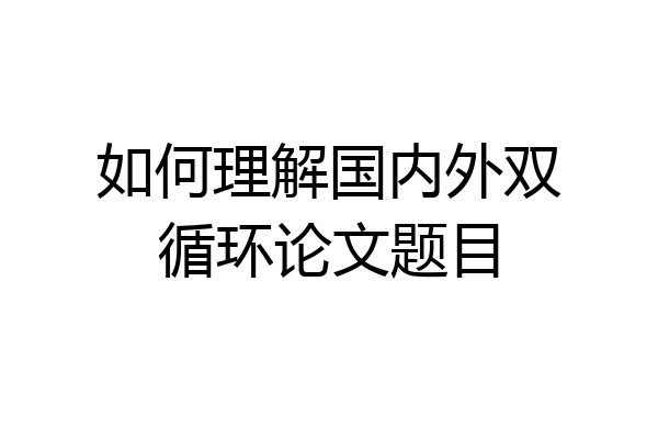 如何理解国内外双循环论文题目