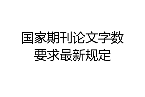 国家期刊论文字数要求最新规定