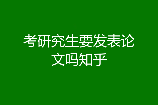 考研究生要发表论文吗知乎