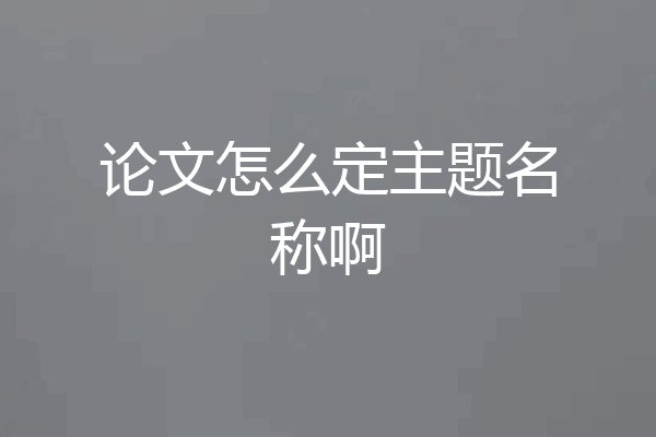 论文怎么定主题名称啊