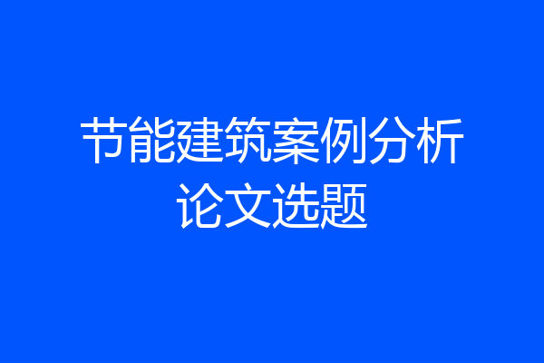 节能建筑案例分析论文选题