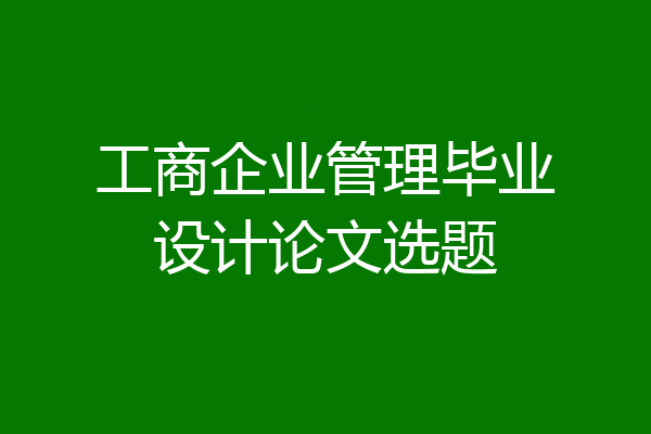 工商企业管理毕业设计论文选题