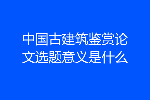 中国古建筑鉴赏论文选题意义是什么