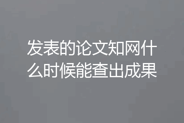 发表的论文知网什么时候能查出成果