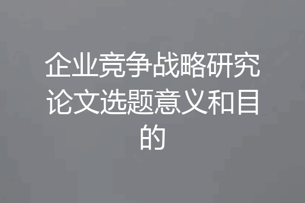 企业竞争战略研究论文选题意义和目的