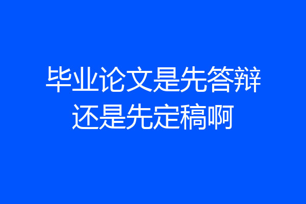 毕业论文是先答辩还是先定稿啊