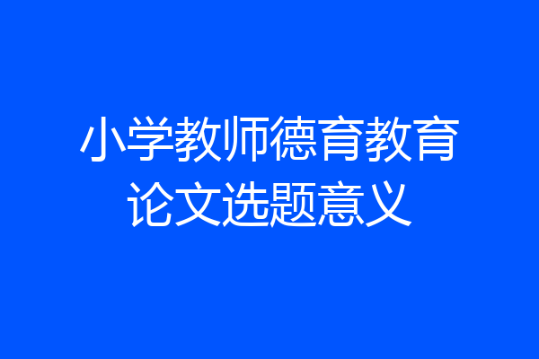 小学教师德育教育论文选题意义