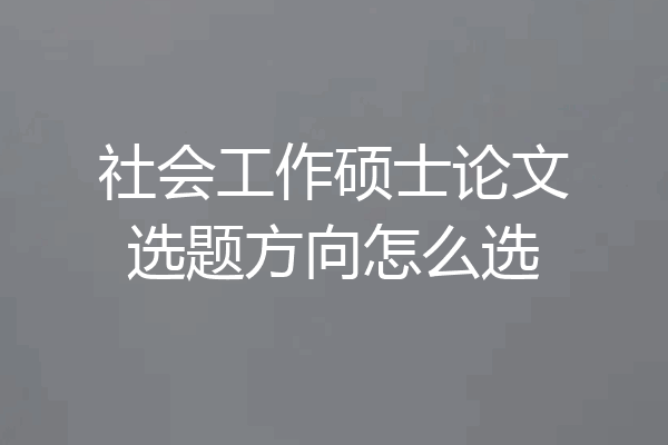 社会工作硕士论文选题方向怎么选