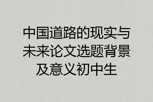 中国道路的现实与未来论文选题背景及意义初中生