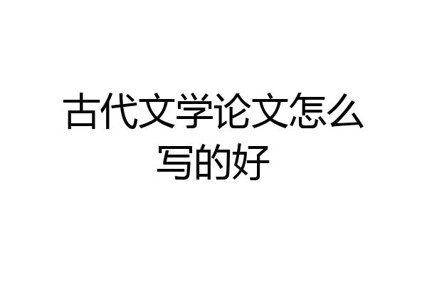 古代文学论文怎么写的好