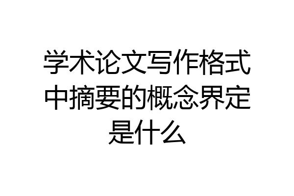 学术论文写作格式中摘要的概念界定是什么