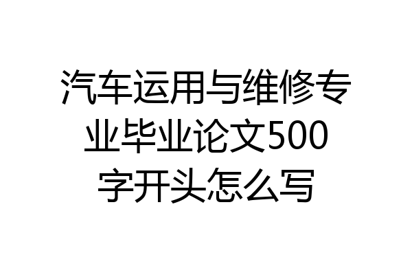 汽车运用与维修专业毕业论文500字开头怎么写