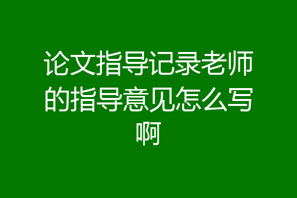 论文指导记录老师的指导意见怎么写啊