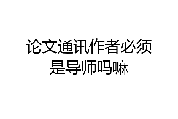 论文通讯作者必须是导师吗嘛