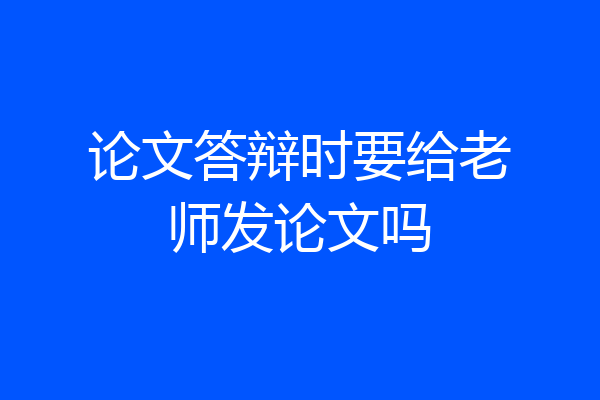 论文答辩时要给老师发论文吗