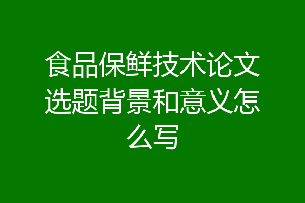 食品保鲜技术论文选题背景和意义怎么写