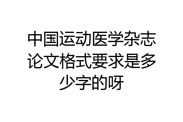 中国运动医学杂志论文格式要求是多少字的呀