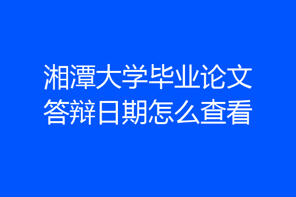 湘潭大学毕业论文答辩日期怎么查看