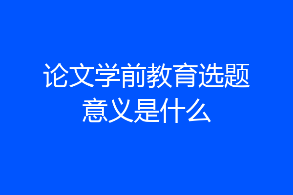论文学前教育选题意义是什么