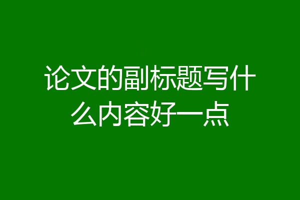 论文的副标题写什么内容好一点