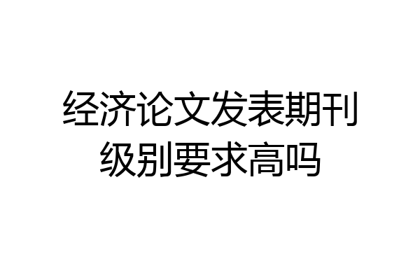 经济论文发表期刊级别要求高吗