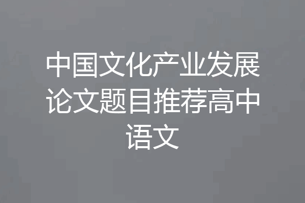 中国文化产业发展论文题目推荐高中语文