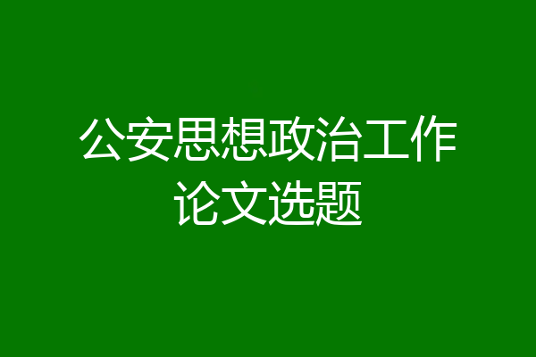 公安思想政治工作论文选题