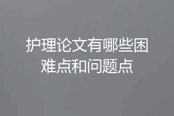 护理论文有哪些困难点和问题点