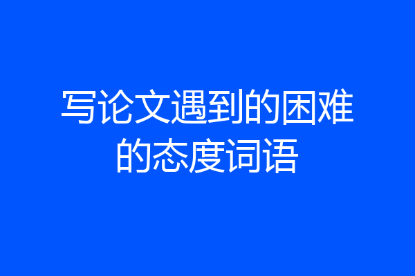 写论文遇到的困难的态度词语