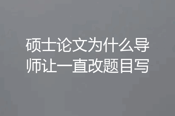 硕士论文为什么导师让一直改题目写