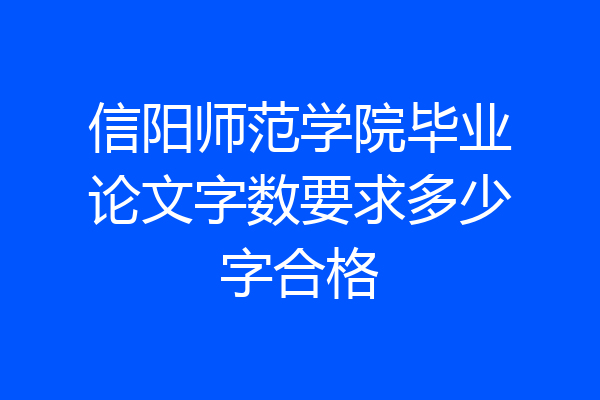 信阳师范学院毕业论文字数要求多少字合格
