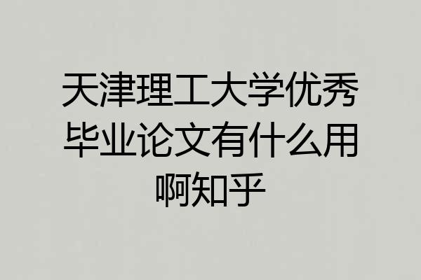 天津理工大学优秀毕业论文有什么用啊知乎