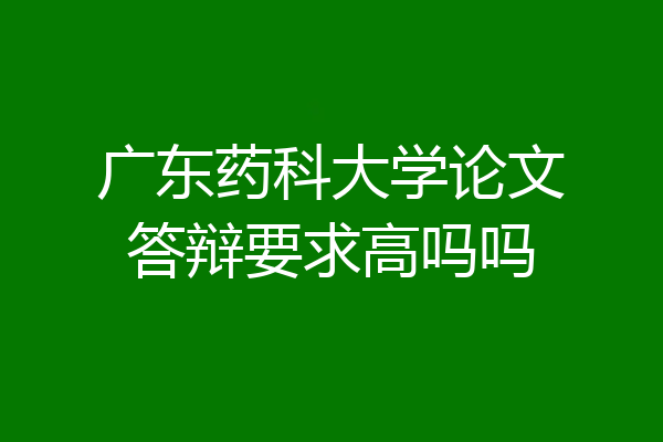 广东药科大学论文答辩要求高吗吗