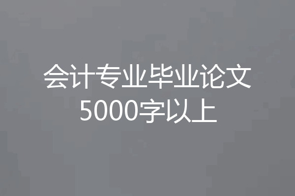 会计专业毕业论文5000字以上