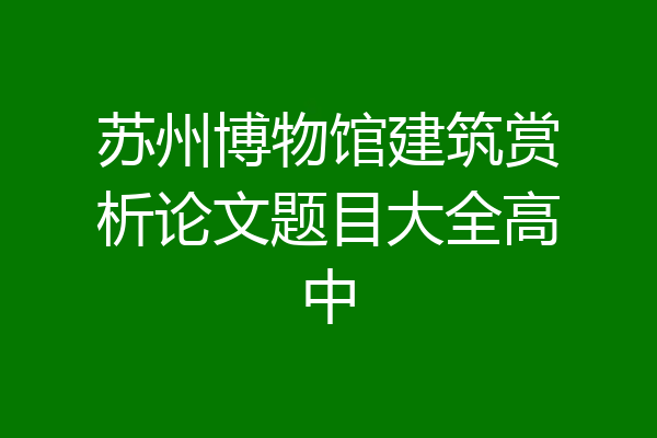 苏州博物馆建筑赏析论文题目大全高中