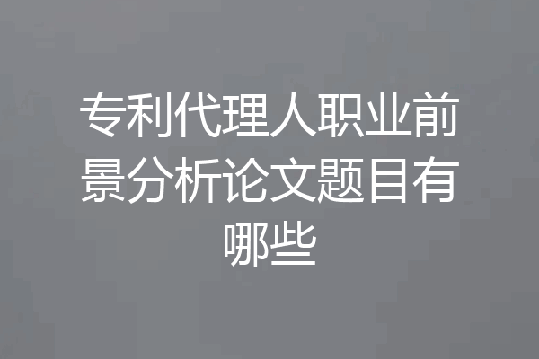 专利代理人职业前景分析论文题目有哪些