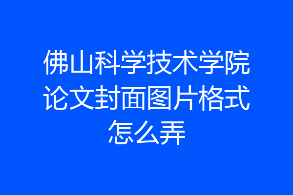 佛山科学技术学院论文封面图片格式怎么弄