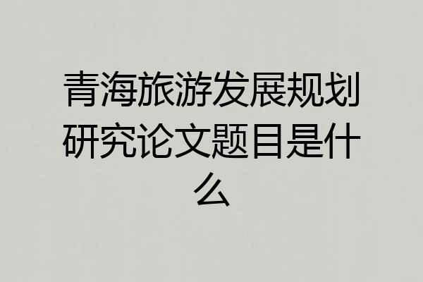 青海旅游发展规划研究论文题目是什么