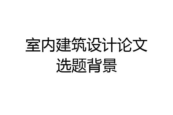 室内建筑设计论文选题背景