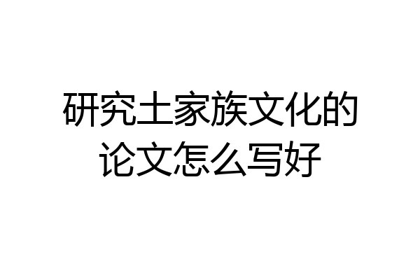 研究土家族文化的论文怎么写好