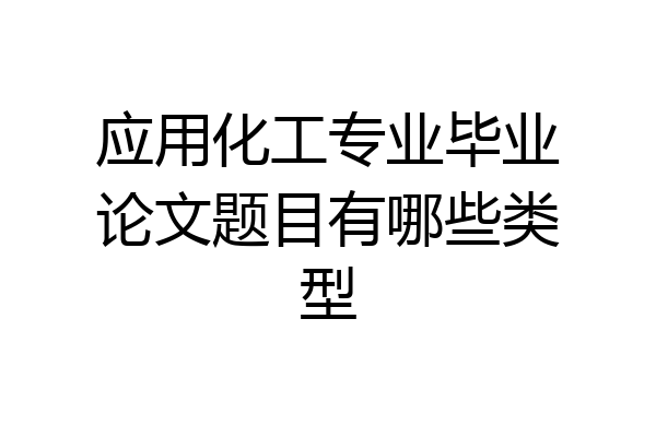 应用化工专业毕业论文题目有哪些类型